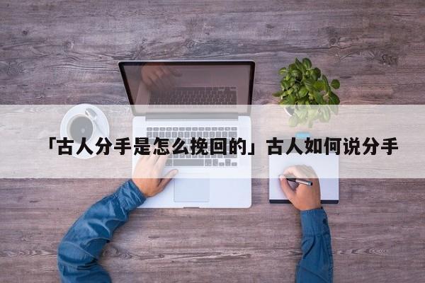 「古人分手是怎么挽回的」古人如何說(shuō)分手