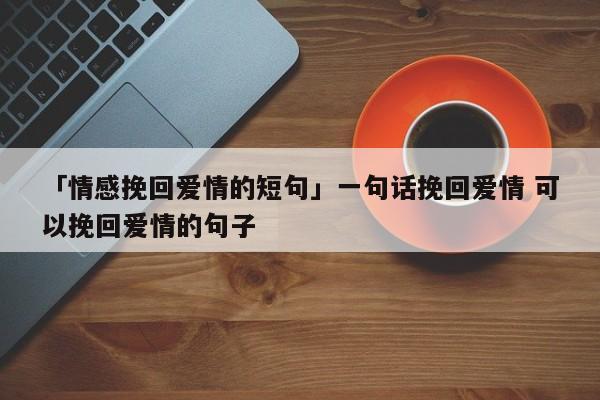 「情感挽回愛情的短句」一句話挽回愛情 可以挽回愛情的句子