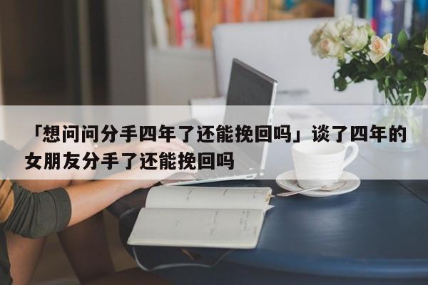 「想問(wèn)問(wèn)分手四年了還能挽回嗎」談了四年的女朋友分手了還能挽回嗎