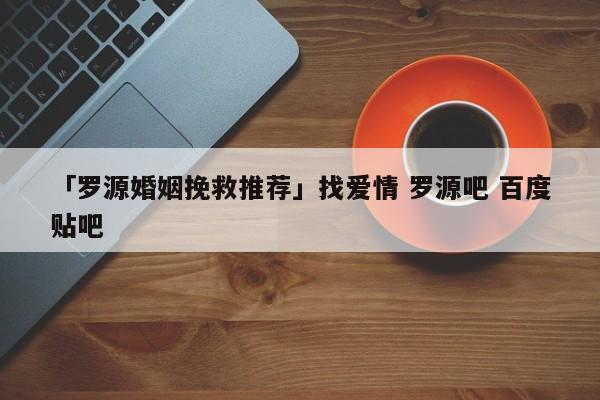 「羅源婚姻挽救推薦」找愛情 羅源吧 百度貼吧