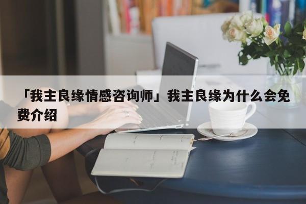 「我主良緣情感咨詢師」我主良緣為什么會(huì)免費(fèi)介紹