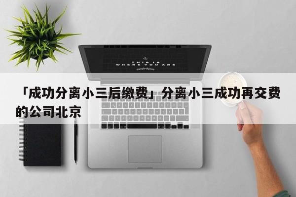 「成功分離小三后繳費(fèi)」分離小三成功再交費(fèi)的公司北京