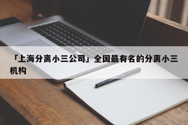 「上海分離小三公司」全國(guó)最有名的分離小三機(jī)構(gòu)