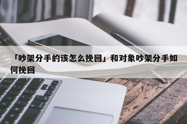 「吵架分手的該怎么挽回」和對象吵架分手如何挽回