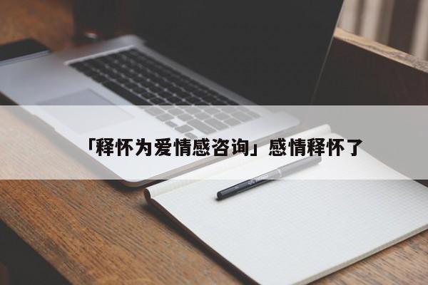 「釋懷為愛情感咨詢」感情釋懷了