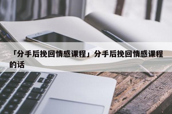 「分手后挽回情感課程」分手后挽回情感課程的話