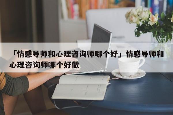 「情感導(dǎo)師和心理咨詢(xún)師哪個(gè)好」情感導(dǎo)師和心理咨詢(xún)師哪個(gè)好做