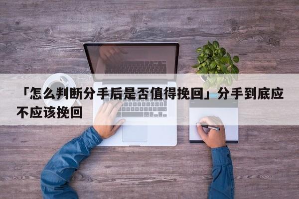 「怎么判斷分手后是否值得挽回」分手到底應不應該挽回