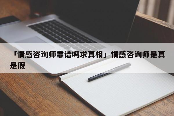 「情感咨詢師靠譜嗎求真相」情感咨詢師是真是假