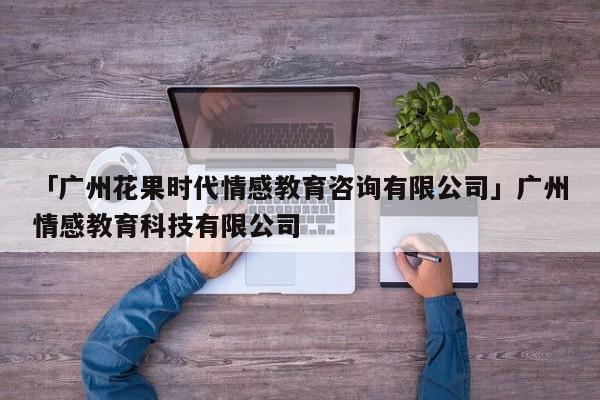 「廣州花果時代情感教育咨詢有限公司」廣州情感教育科技有限公司