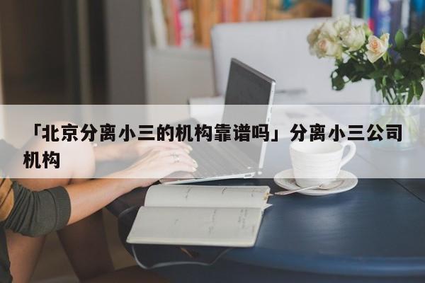 「北京分離小三的機構(gòu)靠譜嗎」分離小三公司機構(gòu)