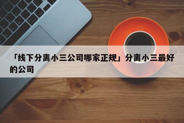 「線下分離小三公司哪家正規(guī)」分離小三最好的公司