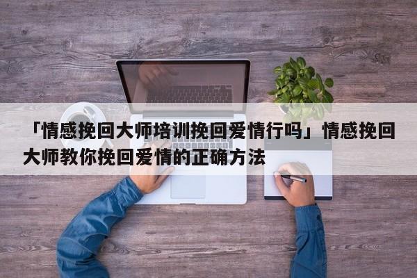 「情感挽回大師培訓(xùn)挽回愛情行嗎」情感挽回大師教你挽回愛情的正確方法