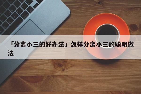 「分離小三的好辦法」怎樣分離小三的聰明做法