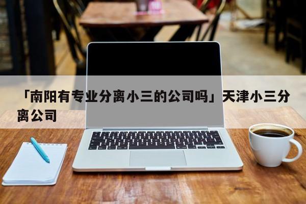 「南陽有專業(yè)分離小三的公司嗎」天津小三分離公司