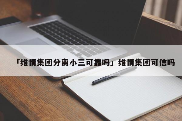 「維情集團(tuán)分離小三可靠嗎」維情集團(tuán)可信嗎