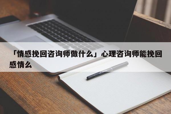 「情感挽回咨詢師做什么」心理咨詢師能挽回感情么