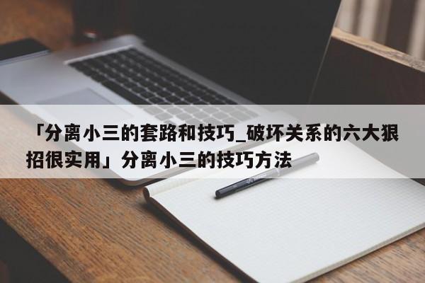 「分離小三的套路和技巧_破壞關系的六大狠招很實用」分離小三的技巧方法