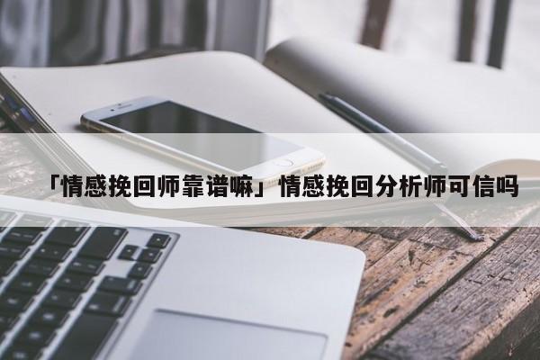 「情感挽回師靠譜嘛」情感挽回分析師可信嗎