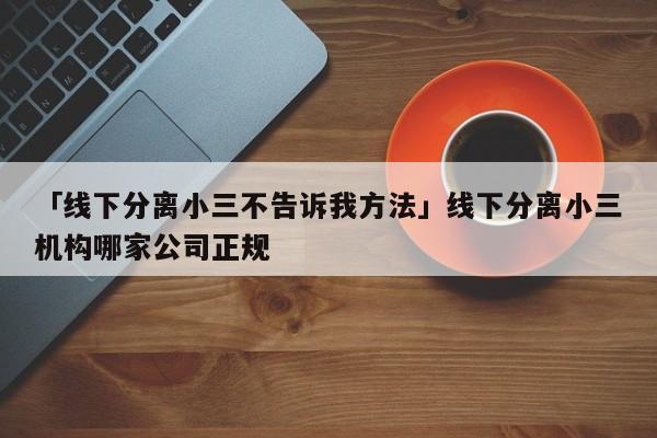 「線下分離小三不告訴我方法」線下分離小三機構哪家公司正規(guī)