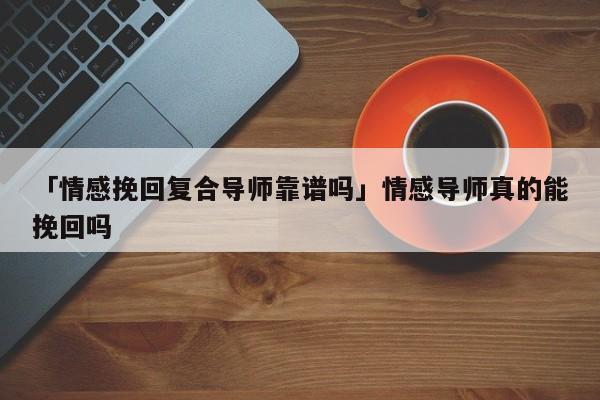 「情感挽回復(fù)合導(dǎo)師靠譜嗎」情感導(dǎo)師真的能挽回嗎