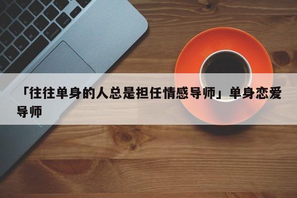 「往往單身的人總是擔(dān)任情感導(dǎo)師」單身戀愛導(dǎo)師