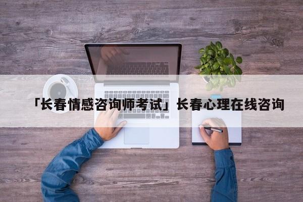 「長(zhǎng)春情感咨詢師考試」長(zhǎng)春心理在線咨詢