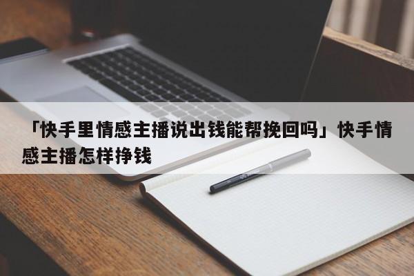 「快手里情感主播說(shuō)出錢能幫挽回嗎」快手情感主播怎樣掙錢