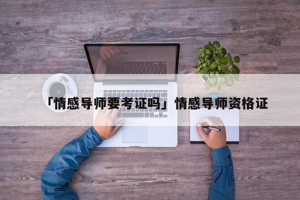 「情感導(dǎo)師要考證嗎」情感導(dǎo)師資格證