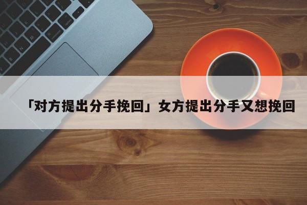 「對(duì)方提出分手挽回」女方提出分手又想挽回