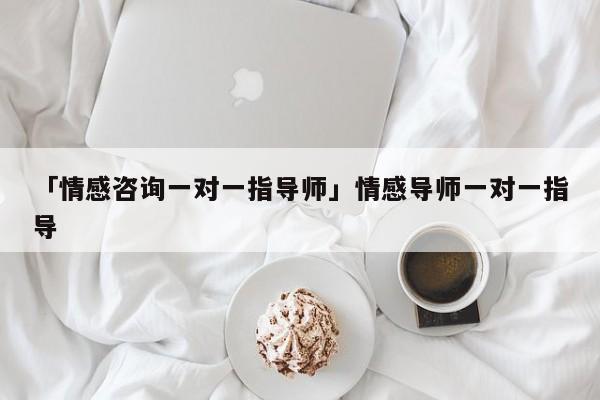 「情感咨詢一對(duì)一指導(dǎo)師」情感導(dǎo)師一對(duì)一指導(dǎo)