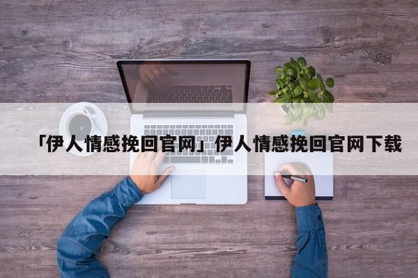 「伊人情感挽回官網(wǎng)」伊人情感挽回官網(wǎng)下載