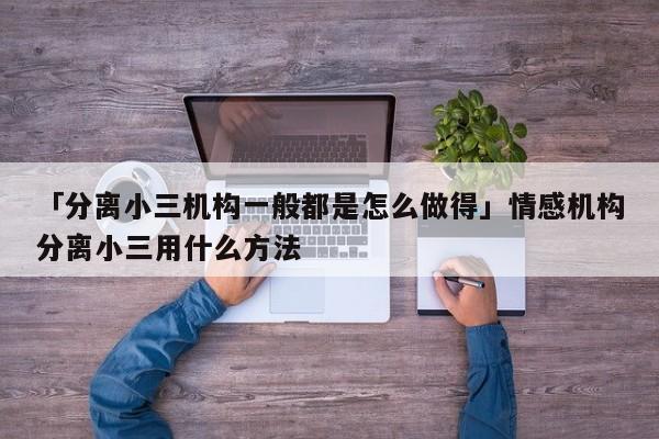 「分離小三機構(gòu)一般都是怎么做得」情感機構(gòu)分離小三用什么方法