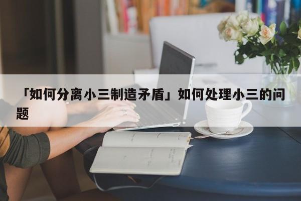 「如何分離小三制造矛盾」如何處理小三的問(wèn)題