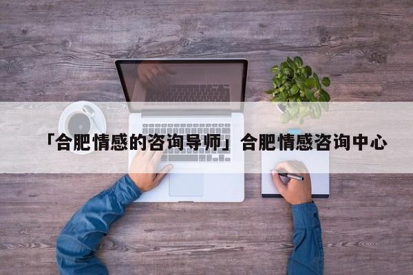 「合肥情感的咨詢導師」合肥情感咨詢中心