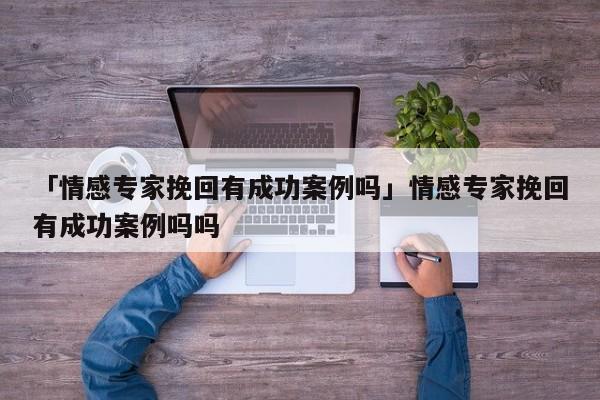 「情感專家挽回有成功案例嗎」情感專家挽回有成功案例嗎嗎