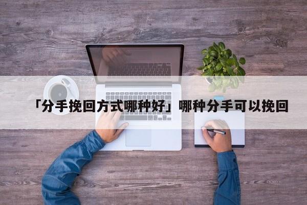 「分手挽回方式哪種好」哪種分手可以挽回