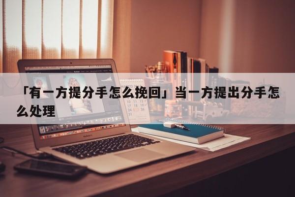 「有一方提分手怎么挽回」當一方提出分手怎么處理