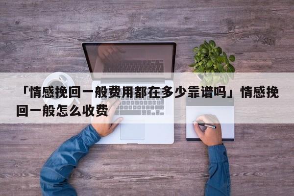 「情感挽回一般費(fèi)用都在多少靠譜嗎」情感挽回一般怎么收費(fèi)