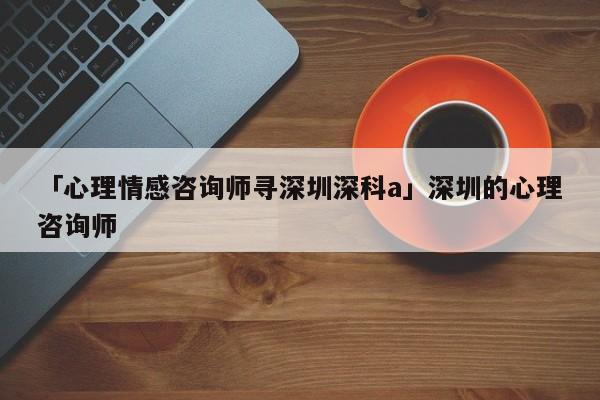 「心理情感咨詢師尋深圳深科a」深圳的心理咨詢師