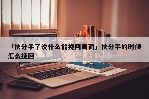 「快分手了說什么能挽回局面」快分手的時候怎么挽回