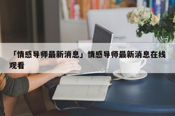 「情感導(dǎo)師最新消息」情感導(dǎo)師最新消息在線觀看