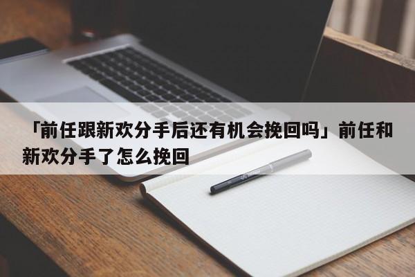 「前任跟新歡分手后還有機(jī)會(huì)挽回嗎」前任和新歡分手了怎么挽回