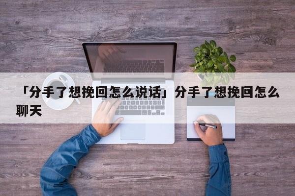 「分手了想挽回怎么說(shuō)話(huà)」分手了想挽回怎么聊天