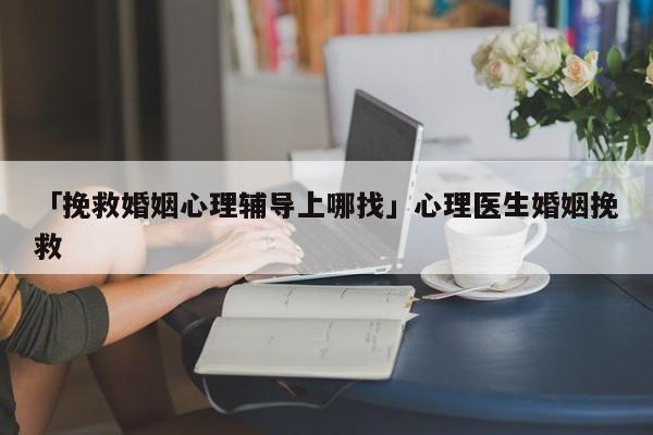 「挽救婚姻心理輔導(dǎo)上哪找」心理醫(yī)生婚姻挽救