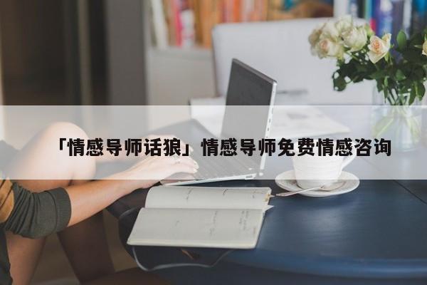 「情感導(dǎo)師話狼」情感導(dǎo)師免費(fèi)情感咨詢