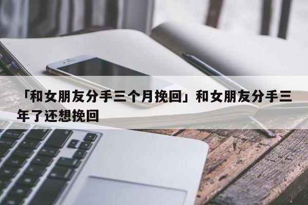 「和女朋友分手三個月挽回」和女朋友分手三年了還想挽回