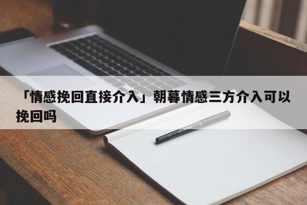 「情感挽回直接介入」朝暮情感三方介入可以挽回嗎