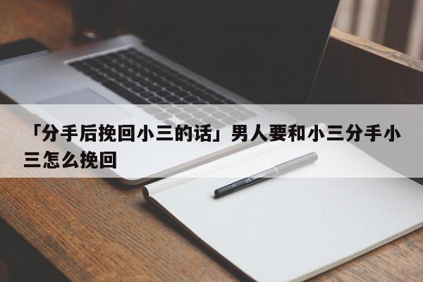 「分手后挽回小三的話」男人要和小三分手小三怎么挽回