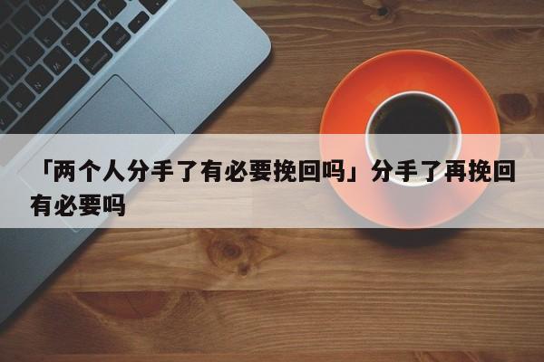 「兩個(gè)人分手了有必要挽回嗎」分手了再挽回有必要嗎